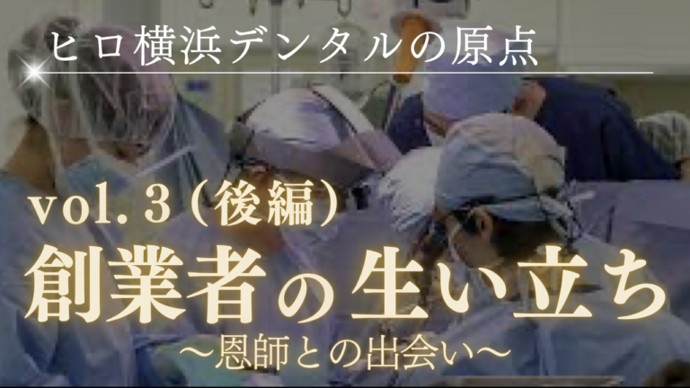 ヒロ横浜デンタルの原点～創業者の生い立ち（後編）～